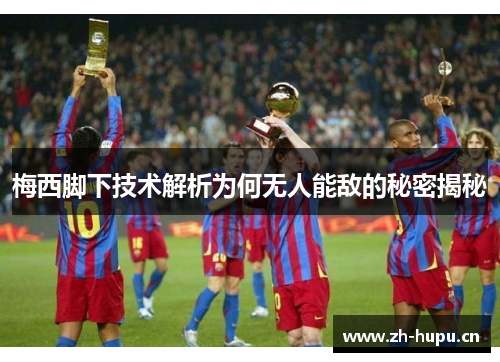 梅西脚下技术解析为何无人能敌的秘密揭秘