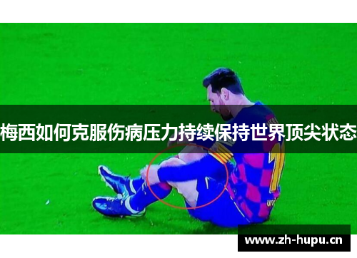 梅西如何克服伤病压力持续保持世界顶尖状态