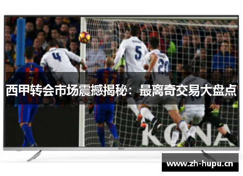 西甲转会市场震撼揭秘：最离奇交易大盘点