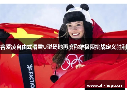 谷爱凌自由式滑雪U型场地再度称雄极限挑战定义胜利