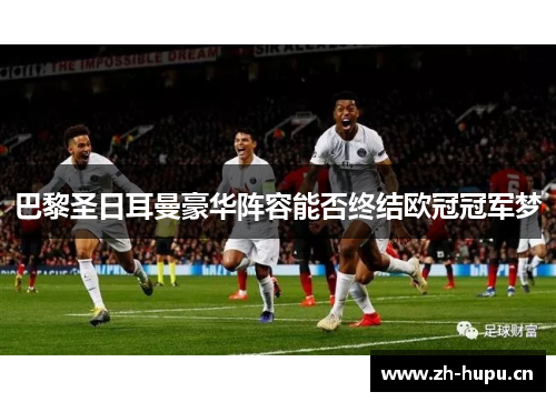 巴黎圣日耳曼豪华阵容能否终结欧冠冠军梦