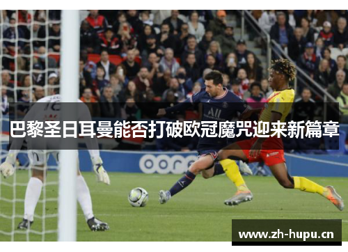 巴黎圣日耳曼能否打破欧冠魔咒迎来新篇章