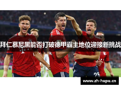 拜仁慕尼黑能否打破德甲霸主地位迎接新挑战
