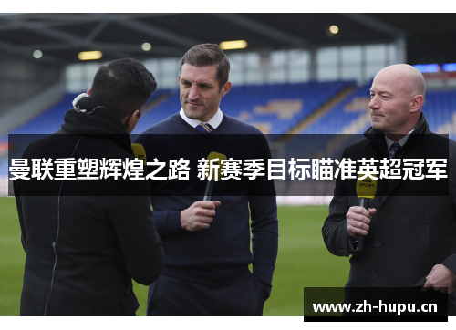 曼联重塑辉煌之路 新赛季目标瞄准英超冠军