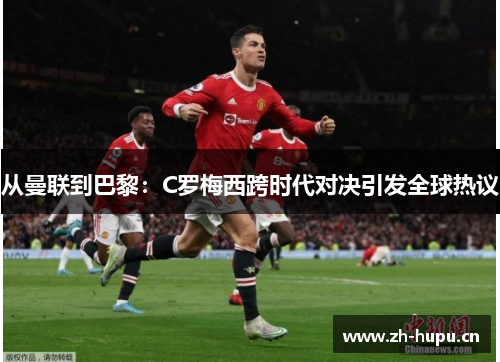 从曼联到巴黎：C罗梅西跨时代对决引发全球热议