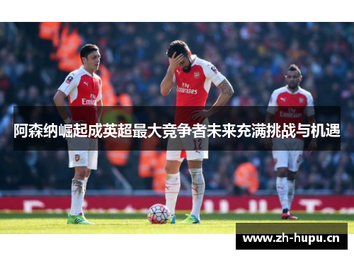 阿森纳崛起成英超最大竞争者未来充满挑战与机遇