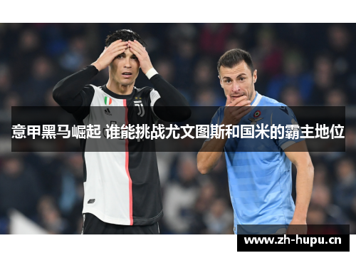 意甲黑马崛起 谁能挑战尤文图斯和国米的霸主地位