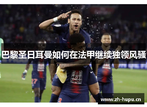 巴黎圣日耳曼如何在法甲继续独领风骚