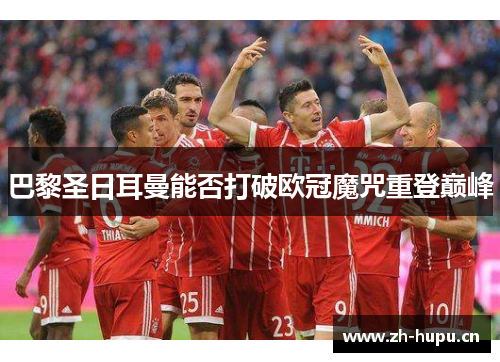 巴黎圣日耳曼能否打破欧冠魔咒重登巅峰