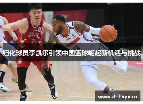 归化球员李凯尔引领中国篮球崛起新机遇与挑战