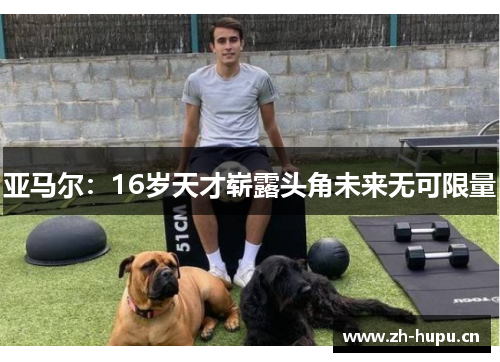 亚马尔：16岁天才崭露头角未来无可限量