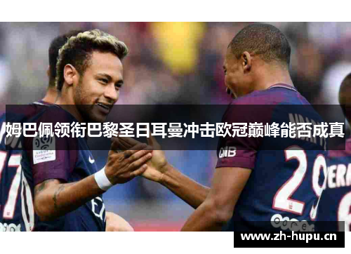 姆巴佩领衔巴黎圣日耳曼冲击欧冠巅峰能否成真