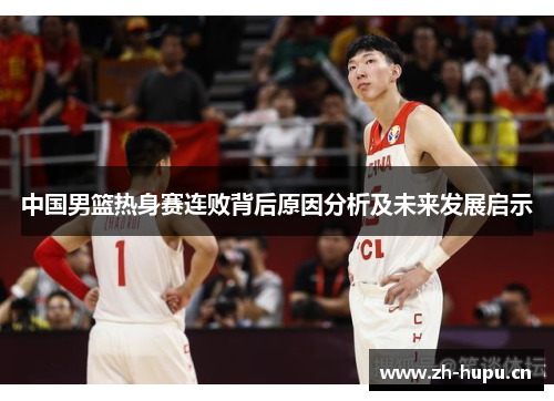中国男篮热身赛连败背后原因分析及未来发展启示