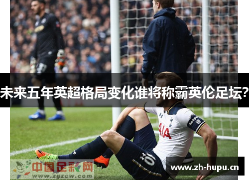 未来五年英超格局变化谁将称霸英伦足坛？