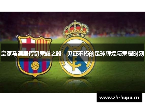 皇家马德里传奇荣耀之路：见证不朽的足球辉煌与荣耀时刻