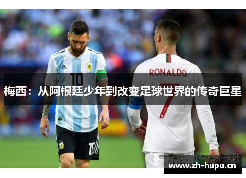 梅西：从阿根廷少年到改变足球世界的传奇巨星
