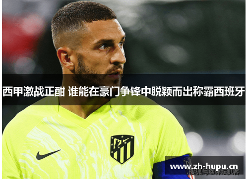 西甲激战正酣 谁能在豪门争锋中脱颖而出称霸西班牙