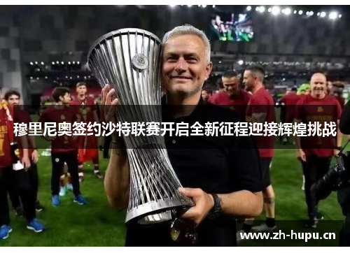 穆里尼奥签约沙特联赛开启全新征程迎接辉煌挑战