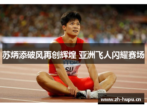苏炳添破风再创辉煌 亚洲飞人闪耀赛场