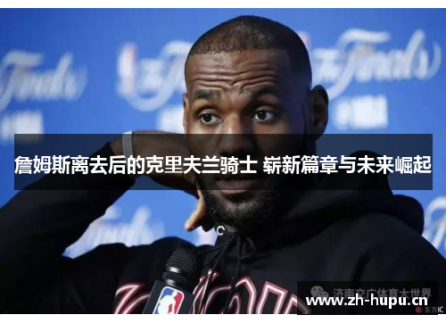 詹姆斯离去后的克里夫兰骑士 崭新篇章与未来崛起