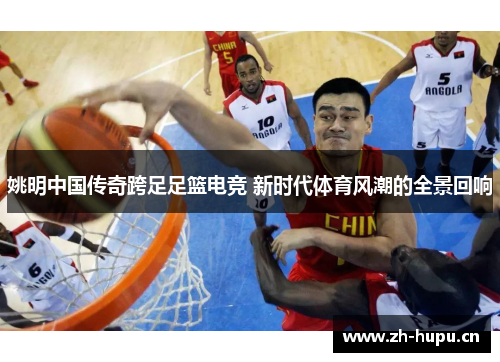 姚明中国传奇跨足足篮电竞 新时代体育风潮的全景回响