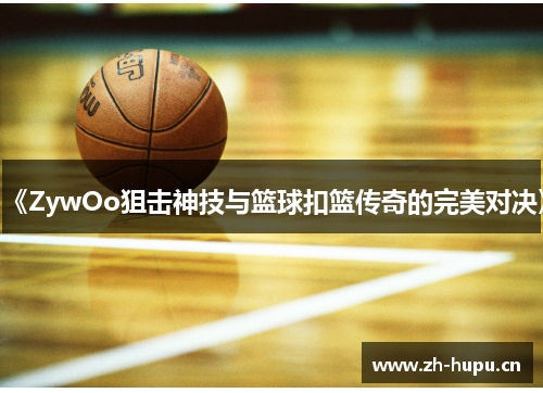 《ZywOo狙击神技与篮球扣篮传奇的完美对决》