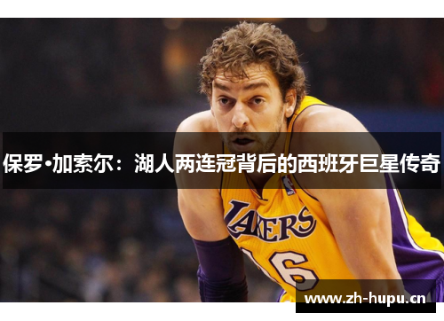 保罗·加索尔：湖人两连冠背后的西班牙巨星传奇