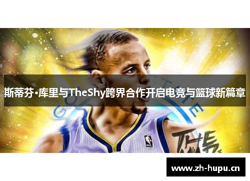 斯蒂芬·库里与TheShy跨界合作开启电竞与篮球新篇章