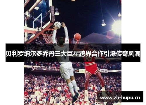贝利罗纳尔多乔丹三大巨星跨界合作引爆传奇风潮