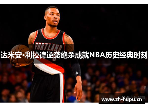 达米安·利拉德逆袭绝杀成就NBA历史经典时刻