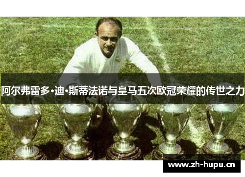 阿尔弗雷多·迪·斯蒂法诺与皇马五次欧冠荣耀的传世之力