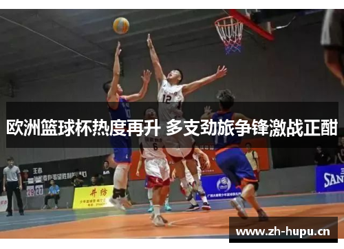 欧洲篮球杯热度再升 多支劲旅争锋激战正酣