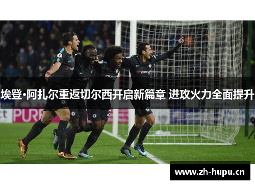 埃登·阿扎尔重返切尔西开启新篇章 进攻火力全面提升