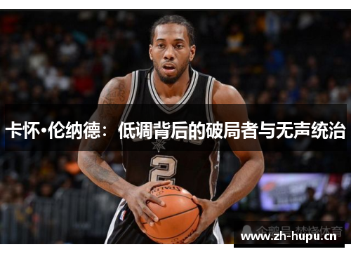 卡怀·伦纳德：低调背后的破局者与无声统治