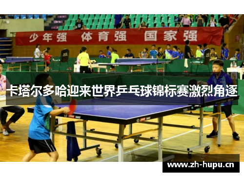 卡塔尔多哈迎来世界乒乓球锦标赛激烈角逐