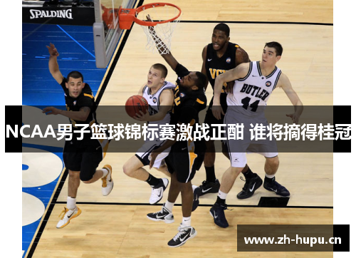 NCAA男子篮球锦标赛激战正酣 谁将摘得桂冠