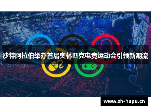 沙特阿拉伯举办首届奥林匹克电竞运动会引领新潮流