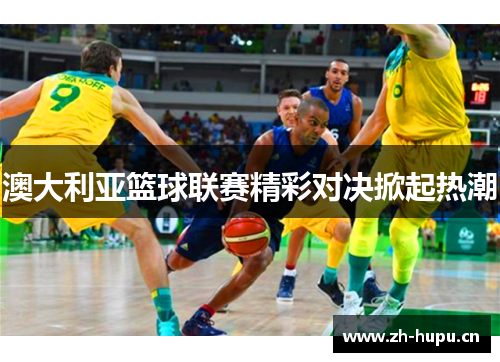 澳大利亚篮球联赛精彩对决掀起热潮