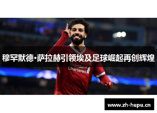 穆罕默德·萨拉赫引领埃及足球崛起再创辉煌