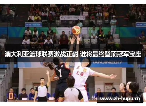 澳大利亚篮球联赛激战正酣 谁将最终登顶冠军宝座