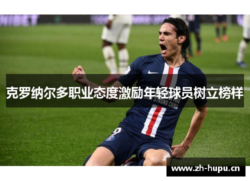 克罗纳尔多职业态度激励年轻球员树立榜样