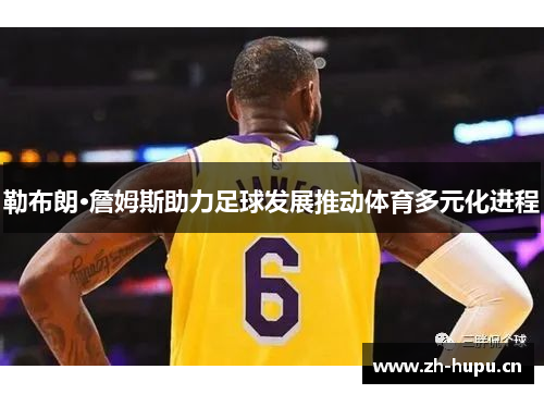 勒布朗·詹姆斯助力足球发展推动体育多元化进程