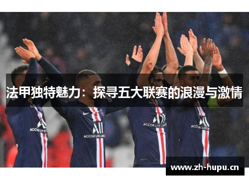 法甲独特魅力：探寻五大联赛的浪漫与激情