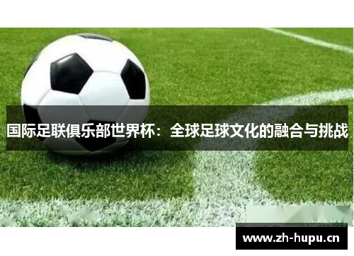 国际足联俱乐部世界杯：全球足球文化的融合与挑战