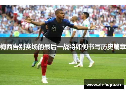 梅西告别赛场的最后一战将如何书写历史篇章