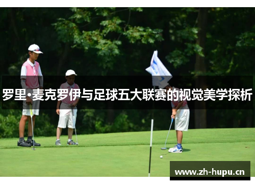 罗里·麦克罗伊与足球五大联赛的视觉美学探析