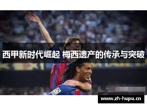 西甲新时代崛起 梅西遗产的传承与突破