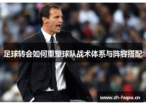 足球转会如何重塑球队战术体系与阵容搭配