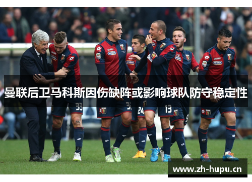 曼联后卫马科斯因伤缺阵或影响球队防守稳定性