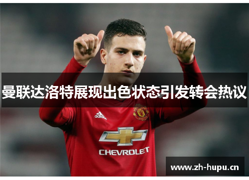 曼联达洛特展现出色状态引发转会热议